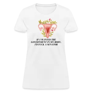 “If I Wanted The Government In My Body, I’d Fuck A Senator”-Women's T-Shirt