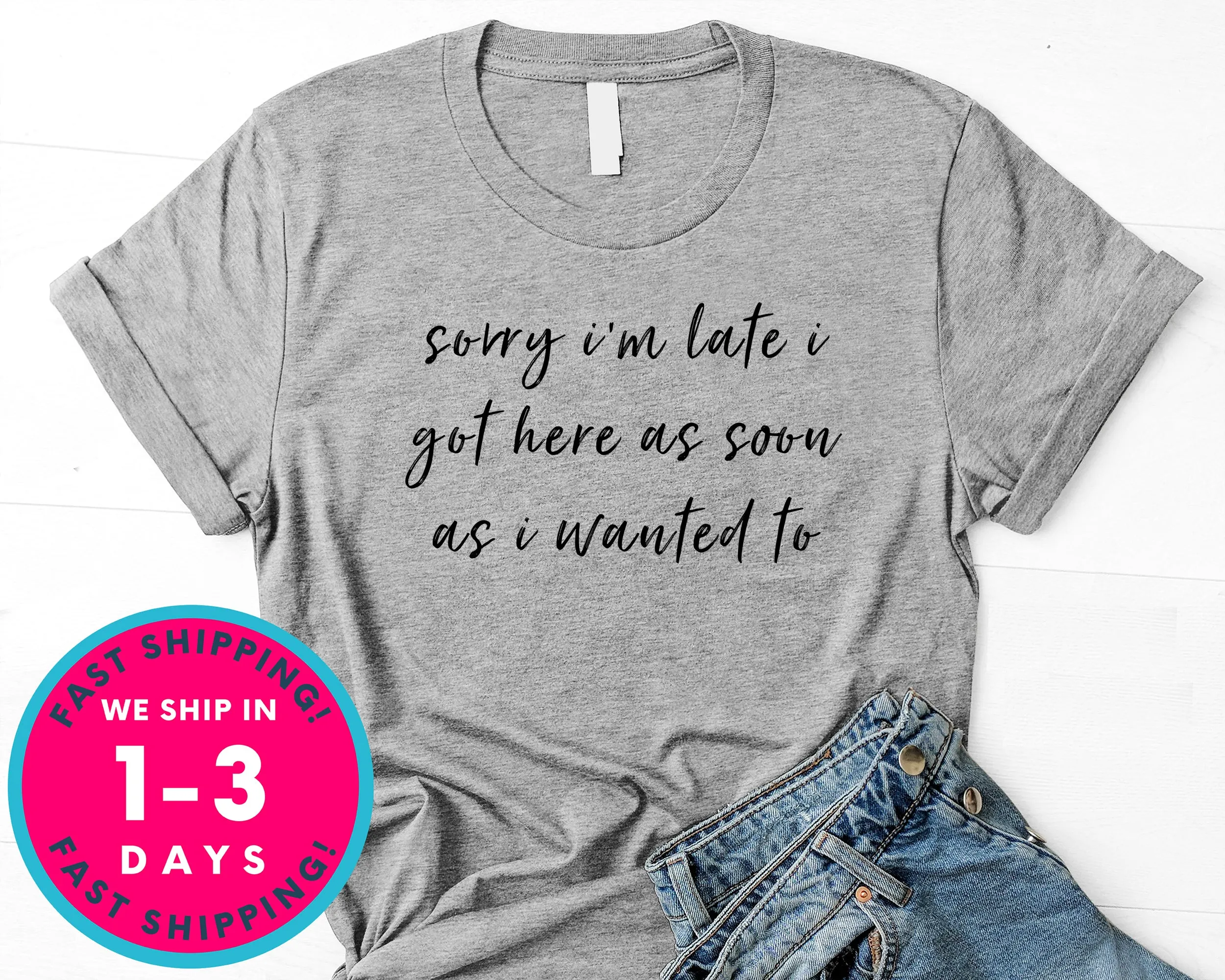 Sorry Im Late I Got Here As Soon As I Wanted To T-Shirt - Funny Humor Shirt